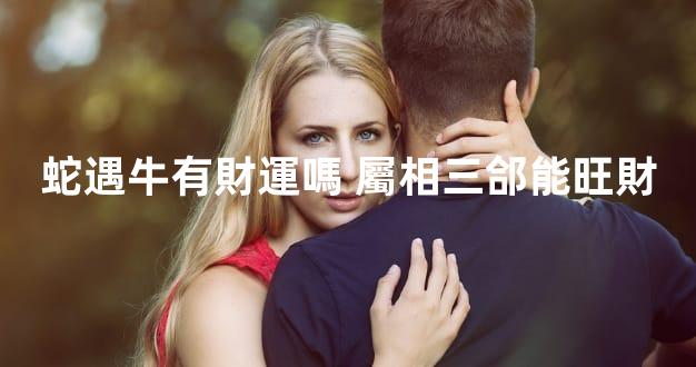 蛇遇牛有財運嗎 屬相三郃能旺財